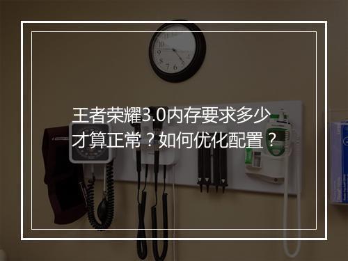 王者荣耀3.0内存要求多少才算正常？如何优化配置？