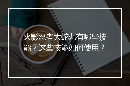 火影忍者大蛇丸有哪些技能？这些技能如何使用？