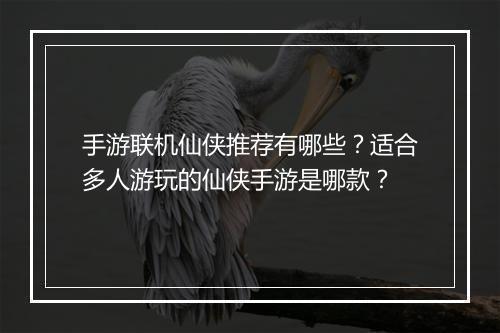 手游联机仙侠推荐有哪些？适合多人游玩的仙侠手游是哪款？