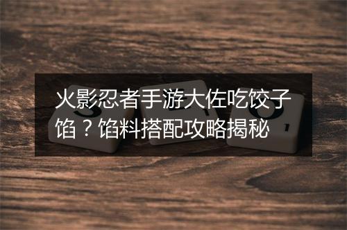 火影忍者手游大佐吃饺子馅？馅料搭配攻略揭秘