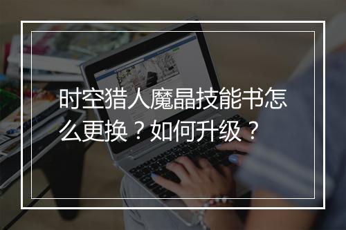 时空猎人魔晶技能书怎么更换？如何升级？