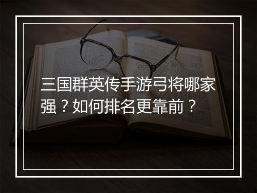 三国群英传手游弓将哪家强？如何排名更靠前？