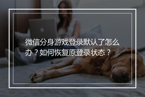 微信分身游戏登录默认了怎么办？如何恢复原登录状态？