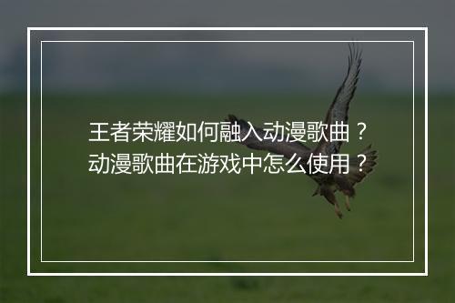 王者荣耀如何融入动漫歌曲？动漫歌曲在游戏中怎么使用？