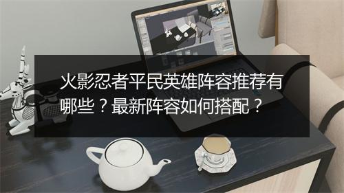 火影忍者平民英雄阵容推荐有哪些？最新阵容如何搭配？