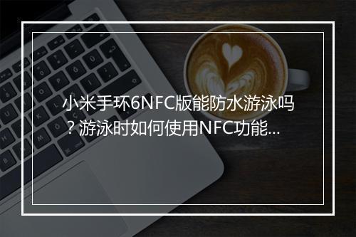 小米手环6NFC版能防水游泳吗？游泳时如何使用NFC功能？