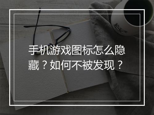 手机游戏图标怎么隐藏？如何不被发现？