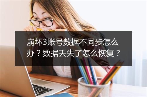 崩坏3账号数据不同步怎么办？数据丢失了怎么恢复？