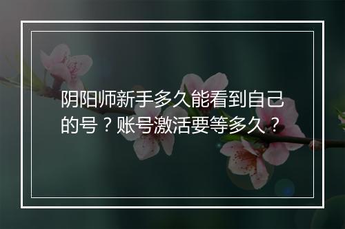 阴阳师新手多久能看到自己的号？账号激活要等多久？