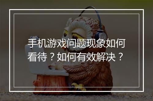 手机游戏问题现象如何看待？如何有效解决？