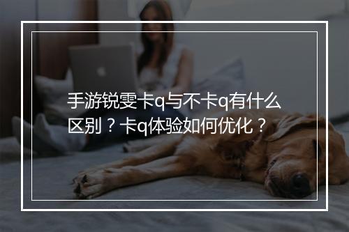 手游锐雯卡q与不卡q有什么区别？卡q体验如何优化？