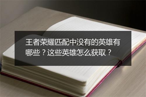 王者荣耀匹配中没有的英雄有哪些？这些英雄怎么获取？