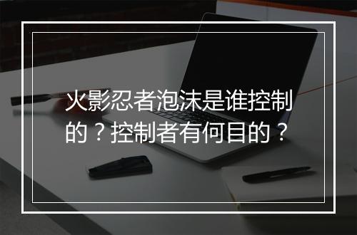 火影忍者泡沫是谁控制的？控制者有何目的？