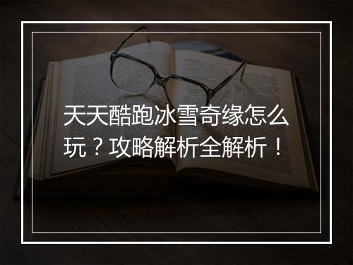 天天酷跑冰雪奇缘怎么玩？攻略解析全解析！