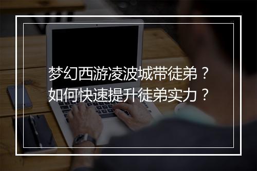梦幻西游凌波城带徒弟？如何快速提升徒弟实力？
