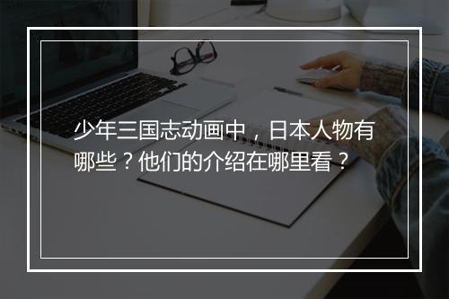 少年三国志动画中，日本人物有哪些？他们的介绍在哪里看？