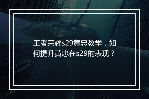王者荣耀s29黄忠教学，如何提升黄忠在s29的表现？