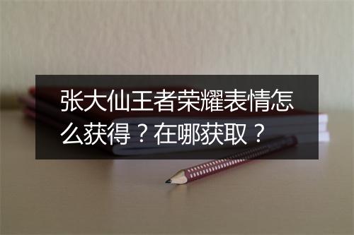 张大仙王者荣耀表情怎么获得？在哪获取？