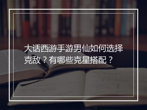 大话西游手游男仙如何选择克敌？有哪些克星搭配？