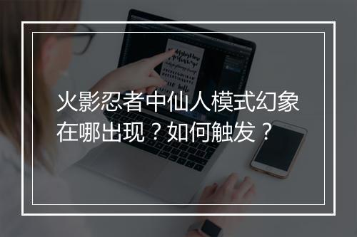 火影忍者中仙人模式幻象在哪出现？如何触发？