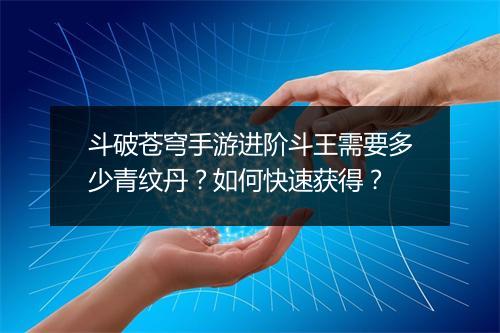 斗破苍穹手游进阶斗王需要多少青纹丹？如何快速获得？