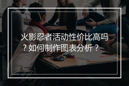 火影忍者活动性价比高吗？如何制作图表分析？