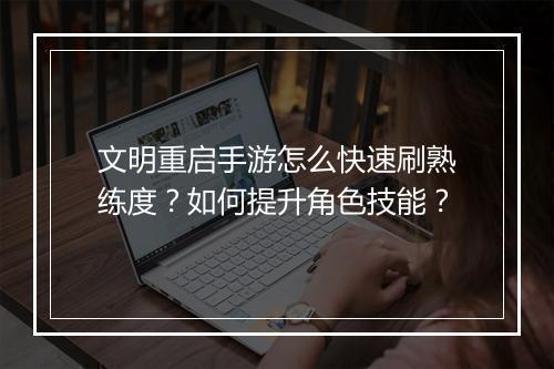 文明重启手游怎么快速刷熟练度？如何提升角色技能？
