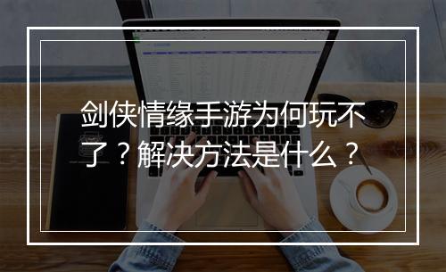 剑侠情缘手游为何玩不了？解决方法是什么？