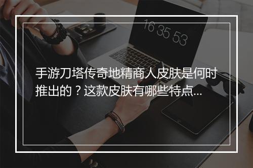 手游刀塔传奇地精商人皮肤是何时推出的？这款皮肤有哪些特点？