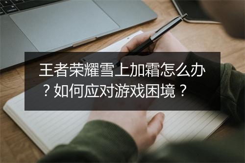 王者荣耀雪上加霜怎么办？如何应对游戏困境？