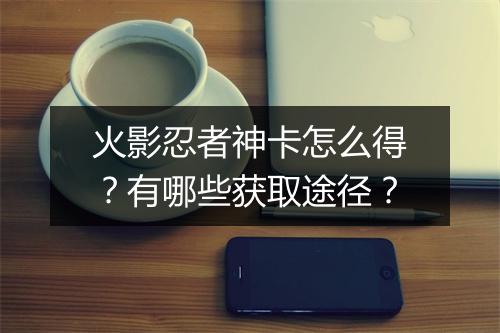 火影忍者神卡怎么得？有哪些获取途径？