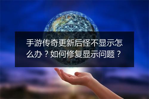 手游传奇更新后怪不显示怎么办？如何修复显示问题？