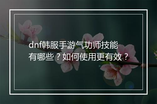 dnf韩服手游气功师技能有哪些？如何使用更有效？