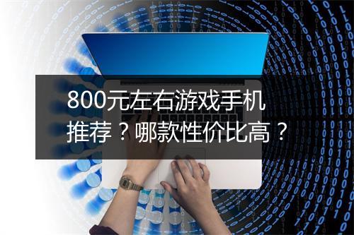 800元左右游戏手机推荐？哪款性价比高？