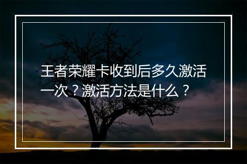 王者荣耀卡收到后多久激活一次？激活方法是什么？