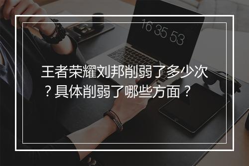 王者荣耀刘邦削弱了多少次？具体削弱了哪些方面？