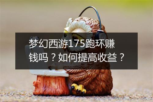 梦幻西游175跑环赚钱吗？如何提高收益？