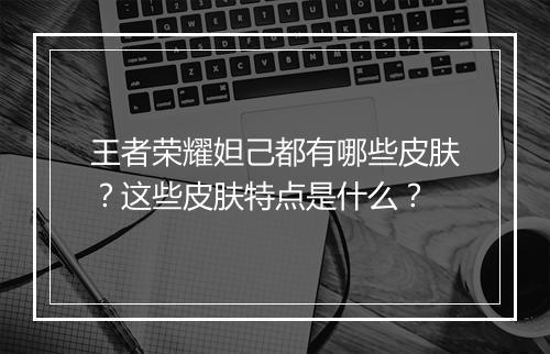 王者荣耀妲己都有哪些皮肤？这些皮肤特点是什么？