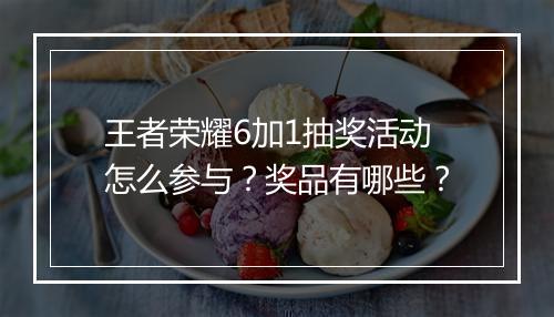王者荣耀6加1抽奖活动怎么参与？奖品有哪些？