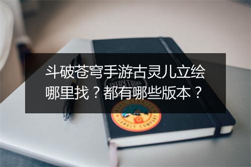 斗破苍穹手游古灵儿立绘哪里找？都有哪些版本？
