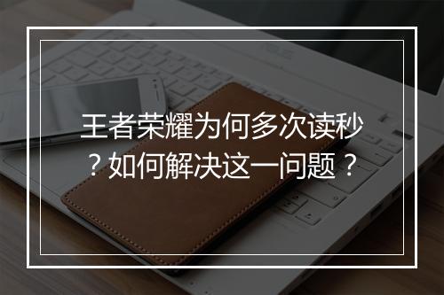 王者荣耀为何多次读秒？如何解决这一问题？