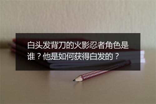 白头发背刀的火影忍者角色是谁？他是如何获得白发的？