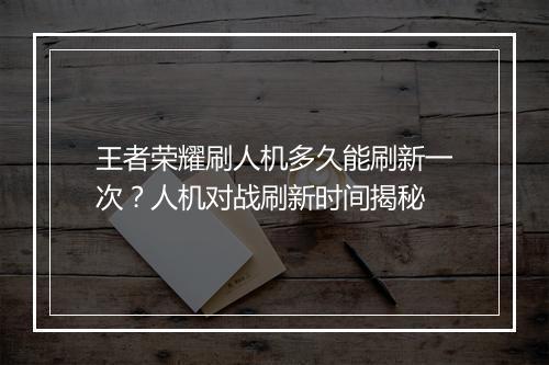 王者荣耀刷人机多久能刷新一次？人机对战刷新时间揭秘