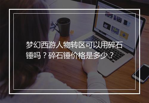 梦幻西游人物转区可以用碎石锤吗？碎石锤价格是多少？