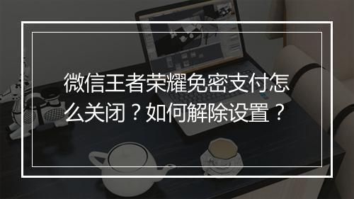 微信王者荣耀免密支付怎么关闭？如何解除设置？