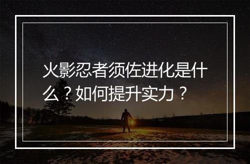 火影忍者须佐进化是什么？如何提升实力？
