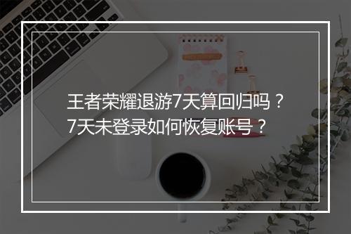 王者荣耀退游7天算回归吗？7天未登录如何恢复账号？