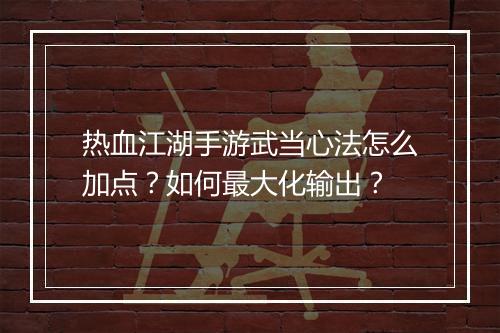 热血江湖手游武当心法怎么加点？如何最大化输出？