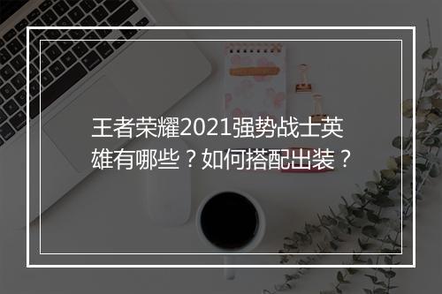 王者荣耀2021强势战士英雄有哪些？如何搭配出装？