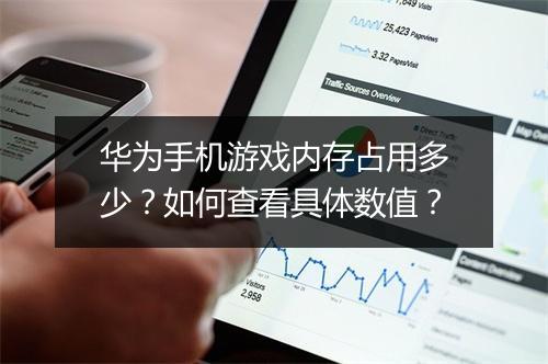 华为手机游戏内存占用多少？如何查看具体数值？